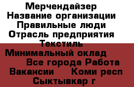Мерчендайзер › Название организации ­ Правильные люди › Отрасль предприятия ­ Текстиль › Минимальный оклад ­ 26 000 - Все города Работа » Вакансии   . Коми респ.,Сыктывкар г.